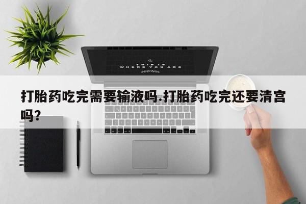 网上正品打胎药购买微信打胎药吃完需要输液吗.打胎药吃完还要清宫吗？