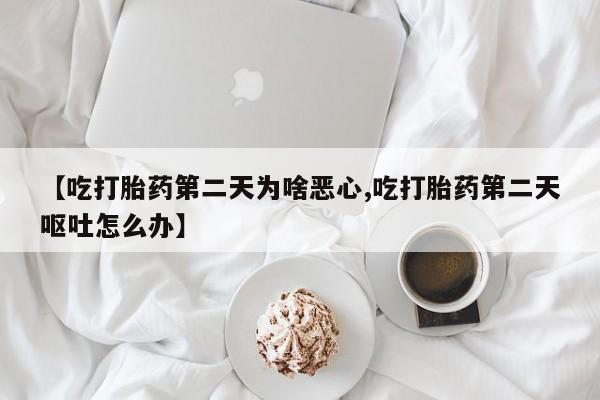网上正品打胎药购买微信【吃打胎药第二天为啥恶心,吃打胎药第二天呕吐怎么办】
