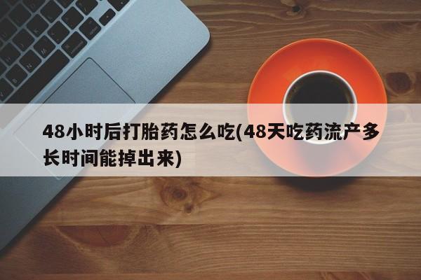 网上正品打胎药购买微信48小时后打胎药怎么吃(48天吃药流产多长时间能掉出来)