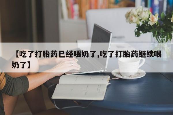 网上正品打胎药购买微信【吃了打胎药已经喂奶了,吃了打胎药继续喂奶了】