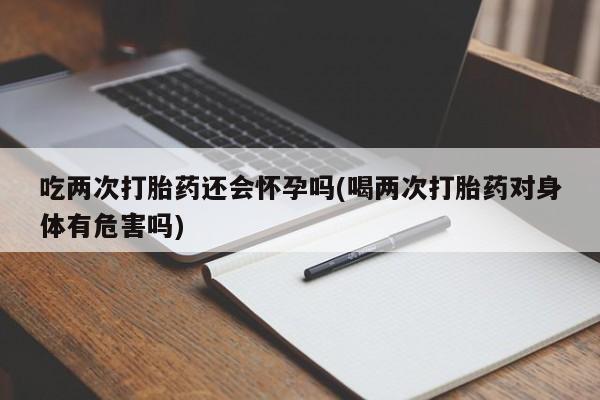 网上正品打胎药购买微信吃两次打胎药还会怀孕吗(喝两次打胎药对身体有危害吗)
