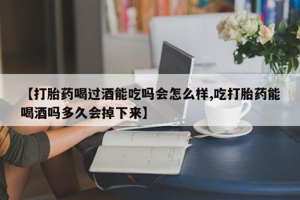 网上正品打胎药购买微信【打胎药喝过酒能吃吗会怎么样,吃打胎药能喝酒吗多久会掉下来】