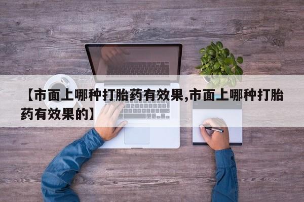 网上正品打胎药购买微信【市面上哪种打胎药有效果,市面上哪种打胎药有效果的】