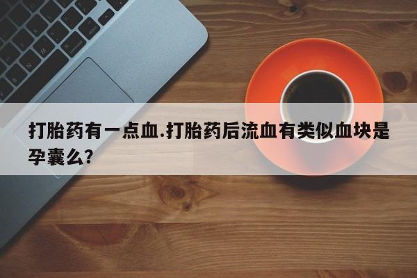 网上正品打胎药购买微信打胎药有一点血.打胎药后流血有类似血块是孕囊么？