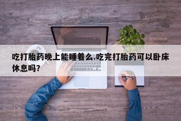 网上正品打胎药购买微信吃打胎药晚上能睡着么.吃完打胎药可以卧床休息吗？
