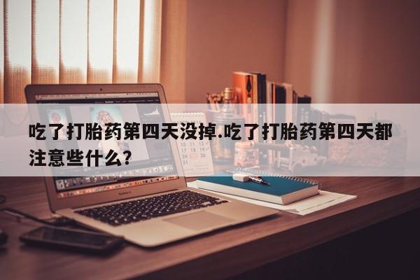网上正品打胎药购买微信吃了打胎药第四天没掉.吃了打胎药第四天都注意些什么？