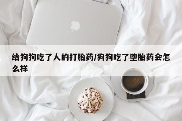 网上正品打胎药购买微信给狗狗吃了人的打胎药/狗狗吃了堕胎药会怎么样