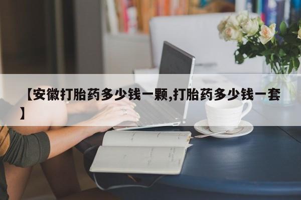 网上正品打胎药购买微信【安徽打胎药多少钱一颗,打胎药多少钱一套】