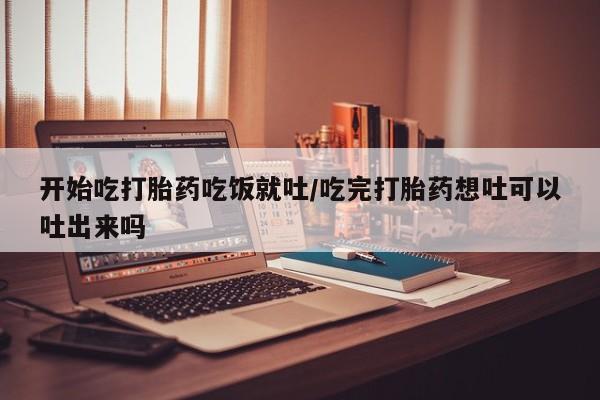 网上正品打胎药购买微信开始吃打胎药吃饭就吐/吃完打胎药想吐可以吐出来吗