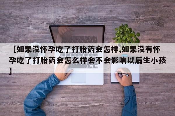 网上正品打胎药购买微信【如果没怀孕吃了打胎药会怎样,如果没有怀孕吃了打胎药会怎么样会不会影响以后生小孩】