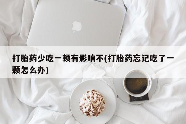 网上正品打胎药购买微信打胎药少吃一顿有影响不(打胎药忘记吃了一颗怎么办)