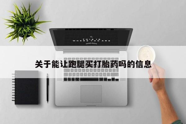 网上正品打胎药购买微信关于能让跑腿买打胎药吗的信息