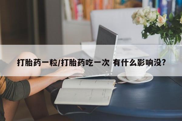 网上正品打胎药购买微信打胎药一粒/打胎药吃一次 有什么影响没?