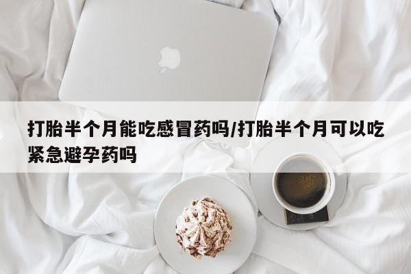 网上正品打胎药购买微信打胎半个月能吃感冒药吗/打胎半个月可以吃紧急避孕药吗