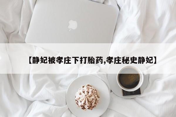 网上正品打胎药购买微信【静妃被孝庄下打胎药,孝庄秘史静妃】