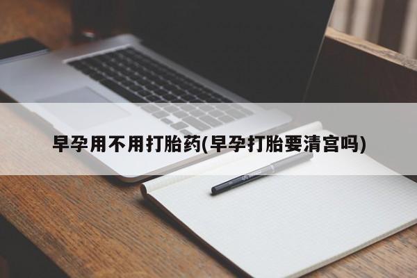网上正品打胎药购买微信早孕用不用打胎药(早孕打胎要清宫吗)