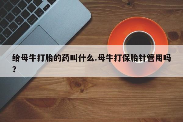 网上正品打胎药购买微信给母牛打胎的药叫什么.母牛打保胎针管用吗？