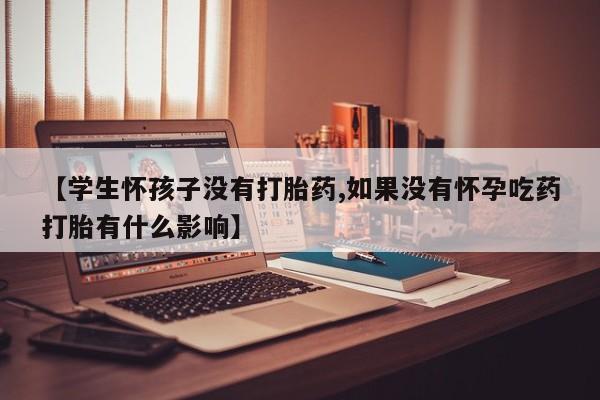 网上正品打胎药购买微信【学生怀孩子没有打胎药,如果没有怀孕吃药打胎有什么影响】