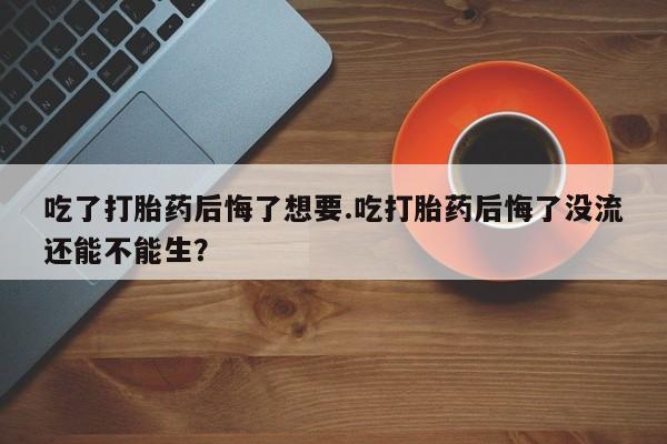 网上正品打胎药购买微信吃了打胎药后悔了想要.吃打胎药后悔了没流还能不能生？