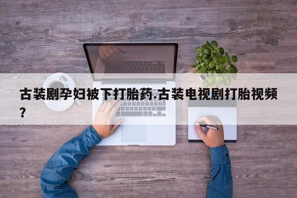 网上正品打胎药购买微信古装剧孕妇被下打胎药.古装电视剧打胎视频？