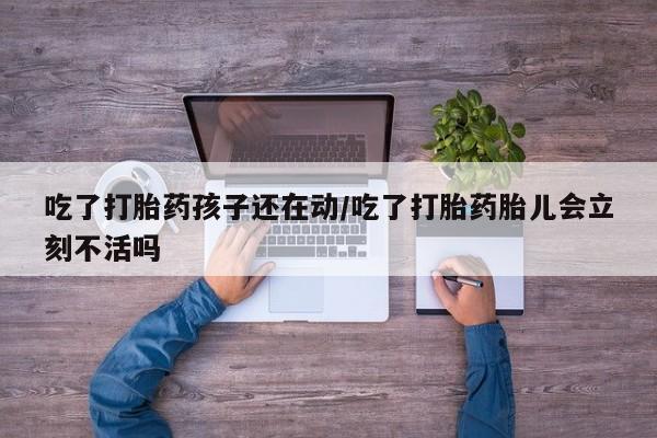 网上正品打胎药购买微信吃了打胎药孩子还在动/吃了打胎药胎儿会立刻不活吗