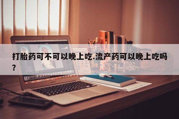 网上正品打胎药购买微信打胎药可不可以晚上吃.流产药可以晚上吃吗？