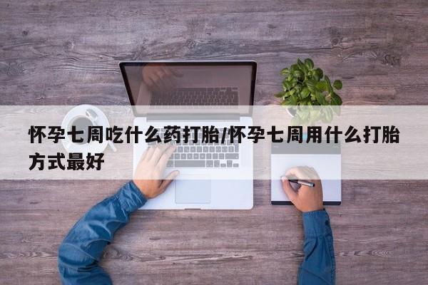 网上正品打胎药购买微信怀孕七周吃什么药打胎/怀孕七周用什么打胎方式最好
