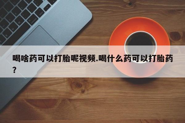 网上正品打胎药购买微信喝啥药可以打胎呢视频.喝什么药可以打胎药？