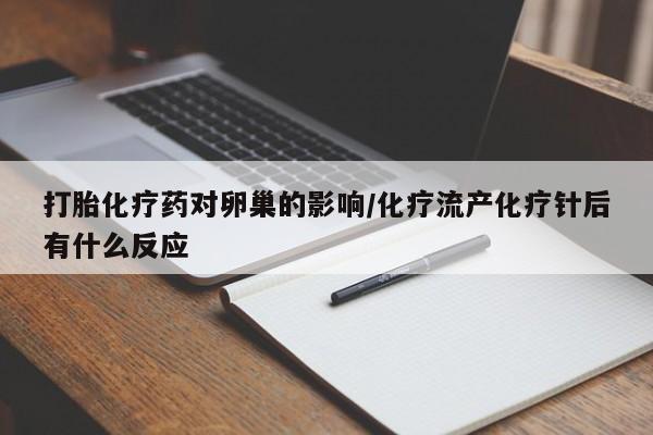 网上正品打胎药购买微信打胎化疗药对卵巢的影响/化疗流产化疗针后有什么反应