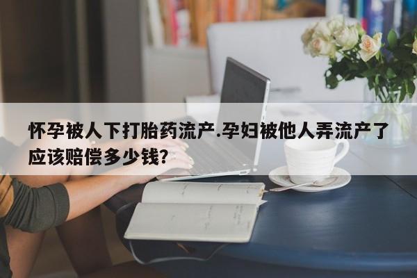 网上正品打胎药购买微信怀孕被人下打胎药流产.孕妇被他人弄流产了应该赔偿多少钱？