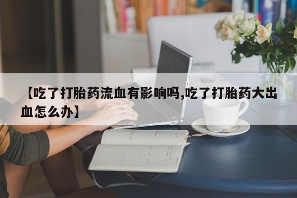 网上正品打胎药购买微信【吃了打胎药流血有影响吗,吃了打胎药大出血怎么办】