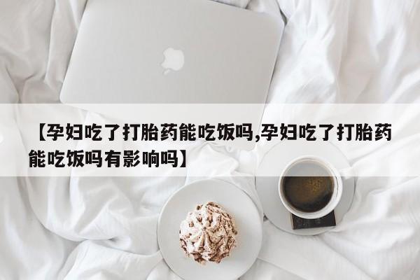 网上正品打胎药购买微信【孕妇吃了打胎药能吃饭吗,孕妇吃了打胎药能吃饭吗有影响吗】
