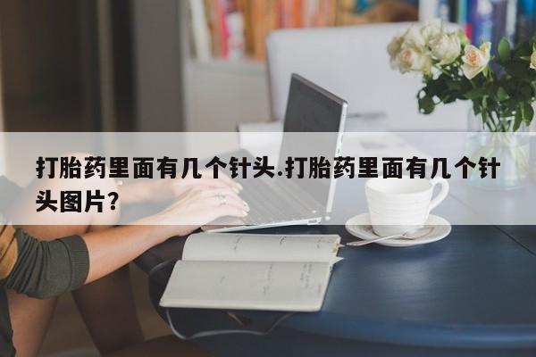 网上正品打胎药购买微信打胎药里面有几个针头.打胎药里面有几个针头图片？