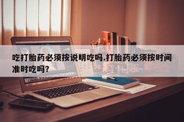 网上正品打胎药购买微信吃打胎药必须按说明吃吗.打胎药必须按时间准时吃吗？