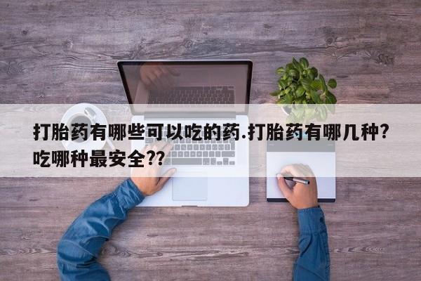 网上正品打胎药购买微信打胎药有哪些可以吃的药.打胎药有哪几种?吃哪种最安全?？