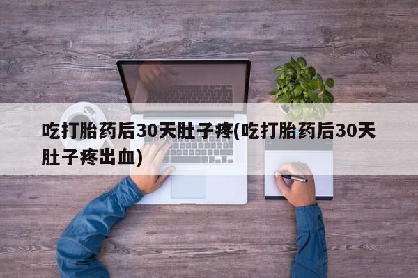 网上正品打胎药购买微信吃打胎药后30天肚子疼(吃打胎药后30天肚子疼出血)