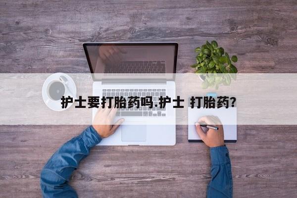网上正品打胎药购买微信护士要打胎药吗.护士 打胎药？