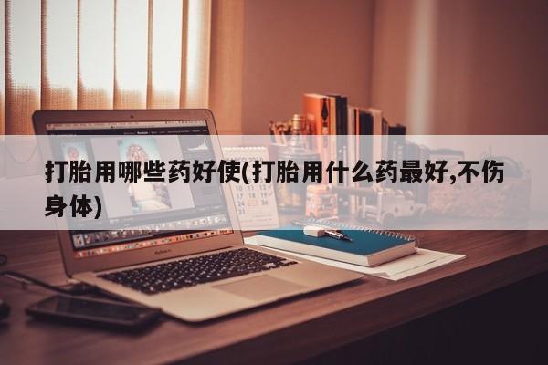 网上正品打胎药购买微信打胎用哪些药好使(打胎用什么药最好,不伤身体)
