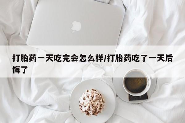 网上正品打胎药购买微信打胎药一天吃完会怎么样/打胎药吃了一天后悔了