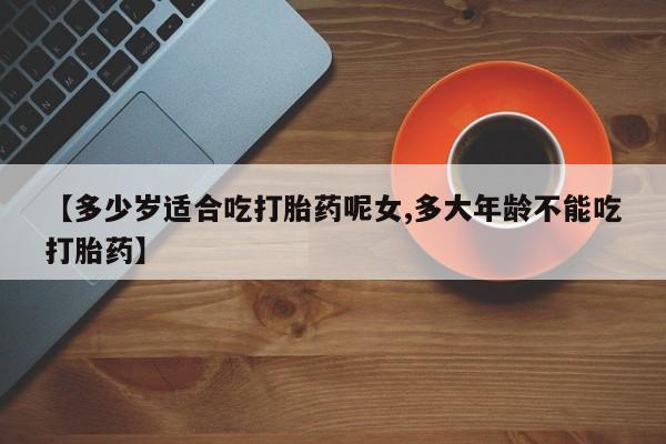网上正品打胎药购买微信【多少岁适合吃打胎药呢女,多大年龄不能吃打胎药】