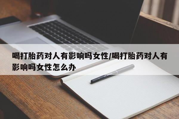 网上正品打胎药购买微信喝打胎药对人有影响吗女性/喝打胎药对人有影响吗女性怎么办