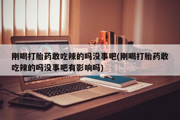 网上正品打胎药购买微信刚喝打胎药敢吃辣的吗没事吧(刚喝打胎药敢吃辣的吗没事吧有影响吗)