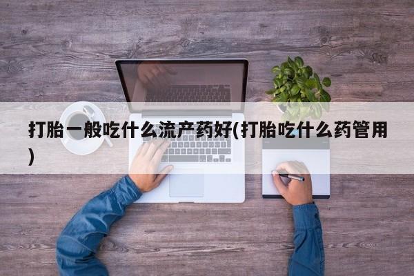 网上正品打胎药购买微信打胎一般吃什么流产药好(打胎吃什么药管用)