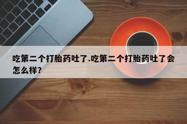 网上正品打胎药购买微信吃第二个打胎药吐了.吃第二个打胎药吐了会怎么样？