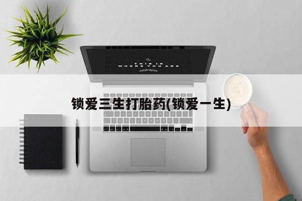 网上正品打胎药购买微信锁爱三生打胎药(锁爱一生)