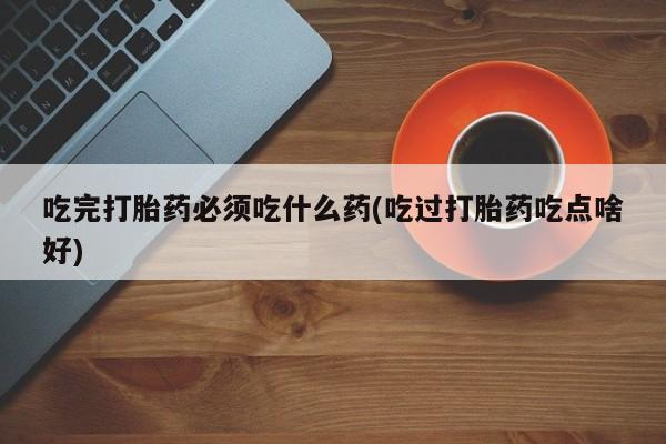 网上正品打胎药购买微信吃完打胎药必须吃什么药(吃过打胎药吃点啥好)