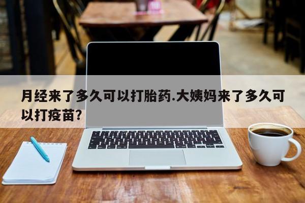 网上正品打胎药购买微信月经来了多久可以打胎药.大姨妈来了多久可以打疫苗？