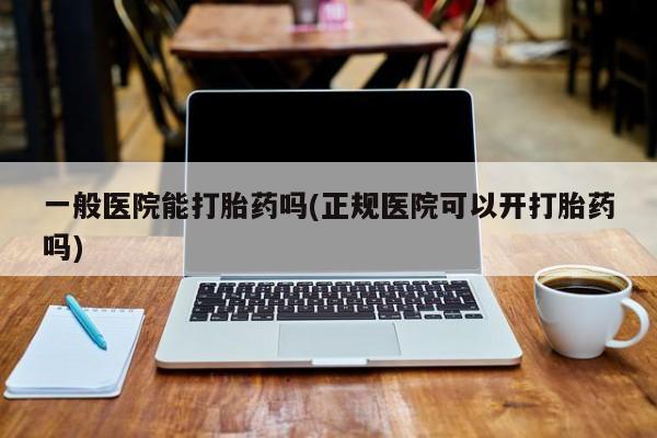 网上正品打胎药购买微信一般医院能打胎药吗(正规医院可以开打胎药吗)