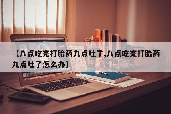 网上正品打胎药购买微信【八点吃完打胎药九点吐了,八点吃完打胎药九点吐了怎么办】