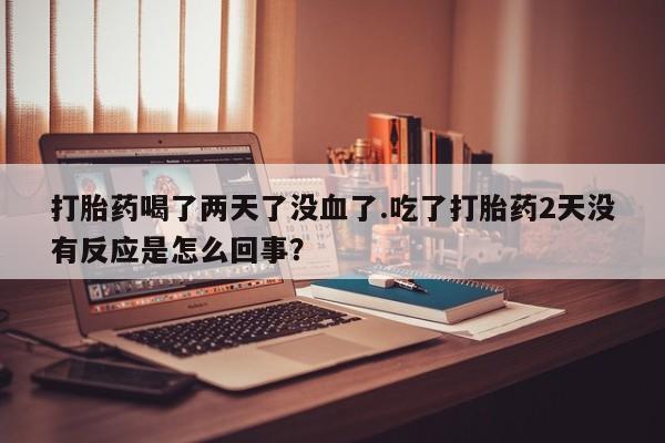 网上正品打胎药购买微信打胎药喝了两天了没血了.吃了打胎药2天没有反应是怎么回事？